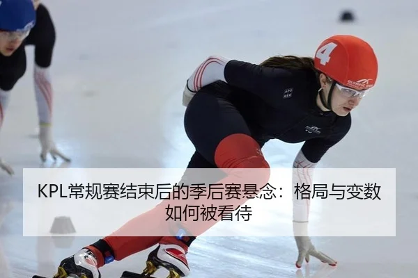 KPL常规赛结束后的季后赛悬念：格局与变数如何被看待